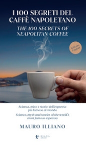 I 100 segreti del caffè napoletano. Scienza, mito e storie dell espresso più famoso al mondo. Ediz. italiana e inglese