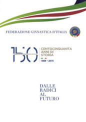 150 anni della Federazione Ginnastica d Italia. Dalle radici al futuro