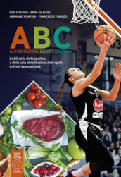 ABC Alimentazione Basket Cultura. L ABC della dieta sportiva e della sana alimentazione nello sport in Friuli Venezia Giulia. Nuova ediz.