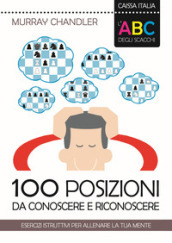 L ABC degli scacchi. 100 posizioni da conoscere e riconoscere. Esercizi istruttivi per allenare la tua mente