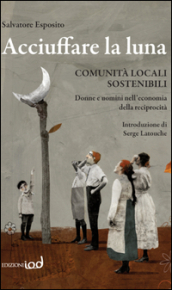 Acciuffare la luna. Comunità locali sostenibili. Donne e uomini nell economia della reciprocità