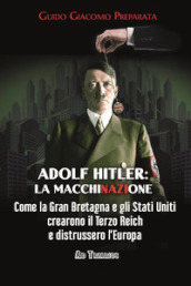 Adolf Hitler: la macchinazione. Come la Gran Bretagna e gli Stati Uniti crearono il terzo reich e distrussero l Europa