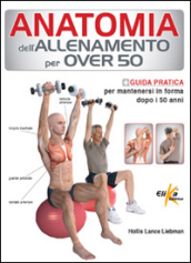 Anatomia dell allenamento per over 50. Guida pratica per mantenersi in forma dopo i 50 anni