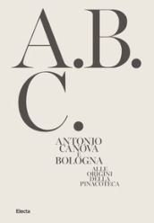 Antonio Canova e Bologna. Alle origini della Pinacoteca. Ediz. illustrata