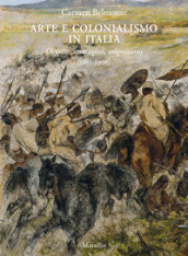 Arte e colonialismo in Italia. Oggetti, immagini, migrazioni (1882-1906). Ediz. illustrata