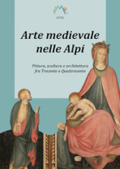 Arte medievale nelle Alpi. Pittura, scultura e architettura fra Trecento e Quattrocento
