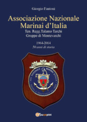 Associazione Nazionale Marinai d Italia. Ten. Regg. Talamo Tarchi Gruppo di Montevarchi. 1964-2014 50 anni di storia