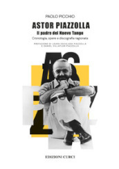 Astor Piazzolla. Il padre del Nuevo Tango. Cronologia, opere e discografia ragionata
