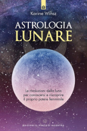 Astrologia lunare. Le rivoluzioni della luna per conoscersi e riscoprire il proprio potere femminile