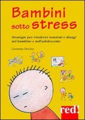 Bambini sotto stress. Strategie per risolvere tensioni e disagi nel bambino e nell adolescente