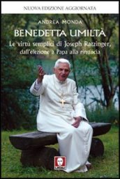 Benedetta umiltà. Le virtù semplici di Joseph Ratzinger, dall elezione a Papa alla rinuncia