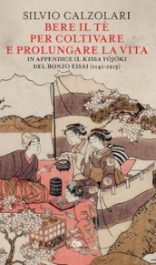 Bere il tè per coltivare e prolungare la vita. In appendice il «Kissa Yojoki» del bonzo Eisai (1141-1215)