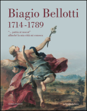 Biagio Bellotti 1714-1789. «... patria ut noscat» affinché la mia città mi conosca. Ediz. illustrata