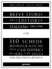 Breve storia dell editoria italiana (1861-2018) con 110 schede monografiche delle case editrici di ieri e di oggi. Dai fratelli Treves a Jeff Bezos
