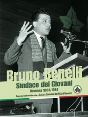 Bruno Benelli. Sindaco dei Giovani. Ravenna 1963/1968
