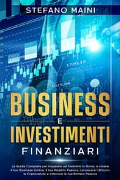 Business e Investimenti Finanziari: La Guida Completa per imparare ad Investire in Borsa, a creare un Business Online, il tuo Reddito Passivo, conoscere i Bitcoin, le Criptovalute, un Entrata Passiva
