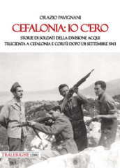 Cefalonia: io c ero. Storie di soldati della Divisione Acqui trucidata a Cefalonia e Corfù dopo l 8 settembre 1943