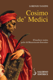 Cosimo de  Medici. Il banchiere statista, padre del Rinascimento fiorentino