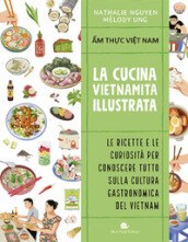 Cucina vietnamita illustrata. Le ricette e le curiosità per conoscere tutto sulla cultura gastronomica del Vietnam. Ediz. a colori
