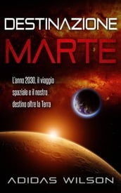 Destinazione Marte - L anno 2030, il viaggio spaziale e il nostro destino oltre la Terra