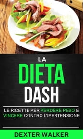 La Dieta Dash: Le Ricette per Perdere Peso e Vincere contro l Ipertensione