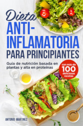 Dieta anti-inflamatoria para principiantes. Guia de nutricion basada en plantas y alta en proteinas (con mas de 100 deliciosas recetas)