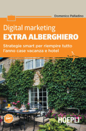 Digital marketing extra-alberghiero. Strategie smart per riempire tutto l anno case vacanza e hotel