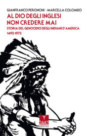 Al Dio degli inglesi non credere mai. Storia del genocidio degl Indiani d America 1492-1972