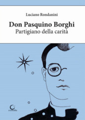 Don Pasquino Borghi. Partigiano della carità