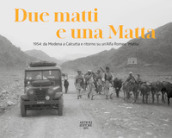 Due matti e una Matta. 1954: da Modena a Calcutta e ritorno su un Alfa Romeo «Matta». Ediz. illustrata