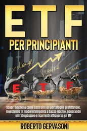ETF per Principianti: Scopri Anche tu Come Costruire un Portafoglio Profittevole, Investendo in Modo Intelligente a Basso Rischio, Generando Entrate Passive e Ricorrenti Attraverso gli ETF