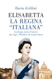 Elisabetta, la regina «italiana». La lunga storia d amore che lega i Windsor al nostro Paese