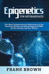 Epigenetics for intermediate. The most comprehensive exploration of the practical, social and ethical impact of dna on our society and our world