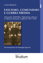 Fascismo, Comunismo e Guerra Fredda. Attenzione dell Italia e diplomazia vaticana in Albania, Romania, Ungheria (1947-1954)