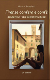 Firenze com era e com è dai dipinti di Fabio Borbottoni ad oggi. Ediz. illustrata