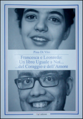 Francesca e Leonardo. Un libro uguale a noi... del coraggio e dell amore