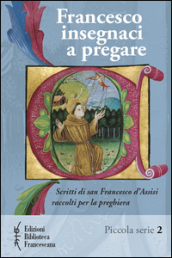 Francesco insegnaci a pregare. Scritti di san Francesco d Assisi raccolti per la preghiera