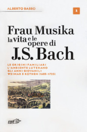 Frau Musika. La vita e le opere di J. S. Bach. 1: Le origini familiari, l ambiente luterano, gli anni giovanili, Weimar e Kothen (1685-1723)