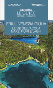 Friuli Venezia Giulia. Le vie dell acqua. Mare, fiumi e laghi. Le guide ai sapori e ai piaceri