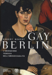Gay Berlin. L invenzione tedesca dell omosessualità