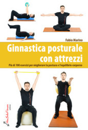 Ginnastica posturale con attrezzi. Più di 100 esercizi per migliorare la postura e l equilibrio corporeo