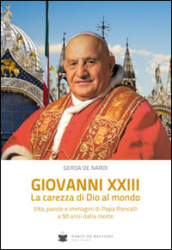 Giovanni XXIII la carezza di Dio al mondo. Vita, parole e immagini di papa Roncalli