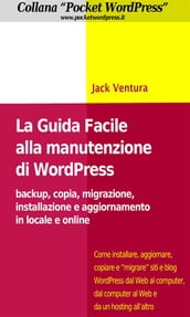 La Guida Facile alla Manutenzione di WordPress - Backup, copia, migrazione, installazione e aggiornamento in locale e online