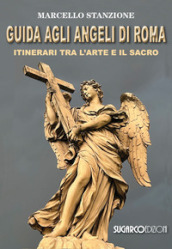 Guida agli angeli di Roma. Itinerari tra l arte e il sacro