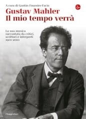 Gustav Mahler. Il mio tempo verrà. La sua musica raccontata da critici, scrittori e interpreti. 1901-2010