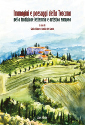 Immagini e paesaggi della Toscana nella tradizione letteraria e artistica europea. Ediz. italiana e inglese