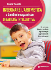 Insegnare l aritmetica a bambini e ragazzi con disabilità intellettiva. Un percorso didattico facilitato e graduale per l apprendimento dei primi calcoli