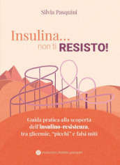 Insulina... non ti resisto! Guida pratica alla scoperta dell insulino-resistenza, tra glicemie, «picchi» e falsi miti