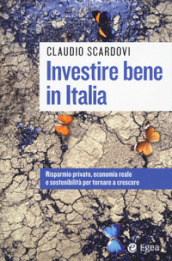 Investire bene in Italia. Risparmio privato, economia reale e sostenibilità per tornare a crescere