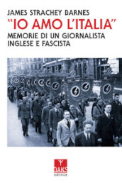 «Io amo l Italia». Memorie di un giornalista inglese e fascista